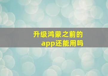 升级鸿蒙之前的app还能用吗