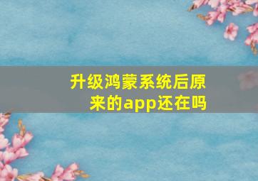 升级鸿蒙系统后原来的app还在吗