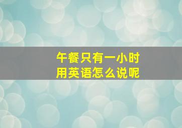 午餐只有一小时用英语怎么说呢