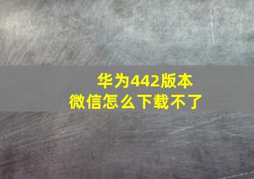 华为442版本微信怎么下载不了