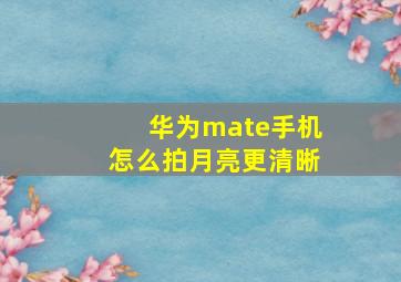 华为mate手机怎么拍月亮更清晰