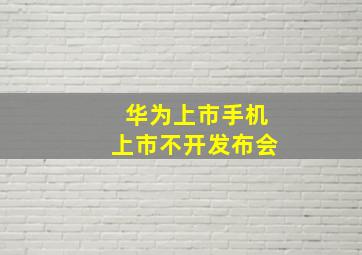 华为上市手机上市不开发布会