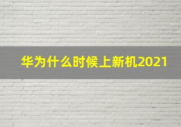 华为什么时候上新机2021