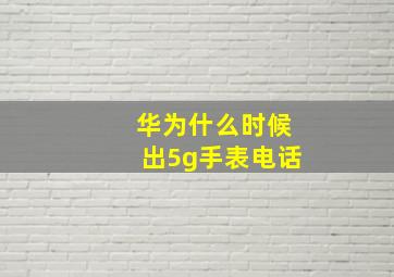 华为什么时候出5g手表电话