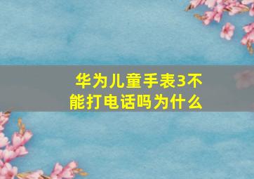 华为儿童手表3不能打电话吗为什么