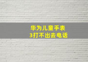 华为儿童手表3打不出去电话