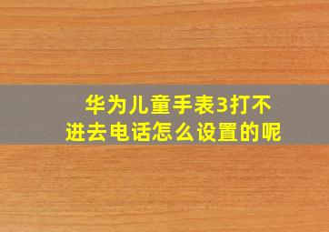 华为儿童手表3打不进去电话怎么设置的呢