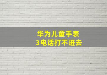 华为儿童手表3电话打不进去