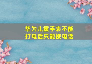 华为儿童手表不能打电话只能接电话