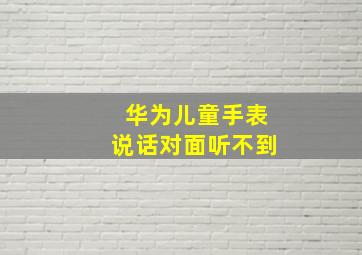 华为儿童手表说话对面听不到