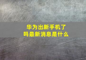 华为出新手机了吗最新消息是什么