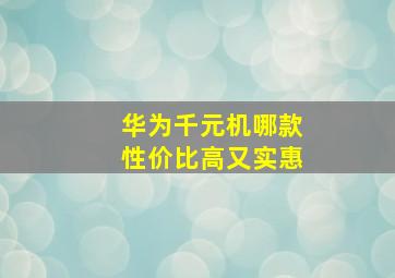 华为千元机哪款性价比高又实惠