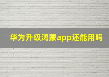 华为升级鸿蒙app还能用吗