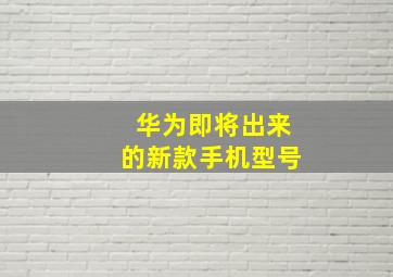 华为即将出来的新款手机型号