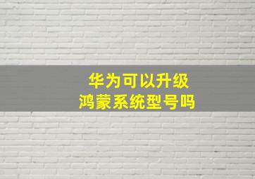 华为可以升级鸿蒙系统型号吗