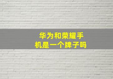 华为和荣耀手机是一个牌子吗