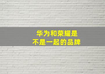 华为和荣耀是不是一起的品牌