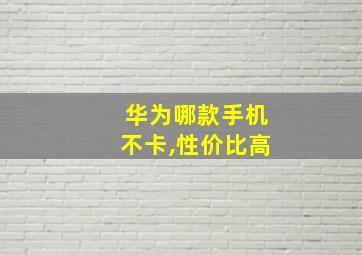 华为哪款手机不卡,性价比高