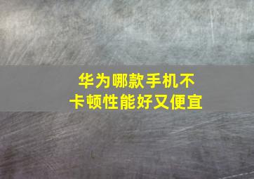 华为哪款手机不卡顿性能好又便宜