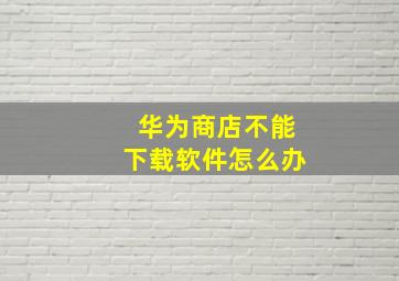 华为商店不能下载软件怎么办