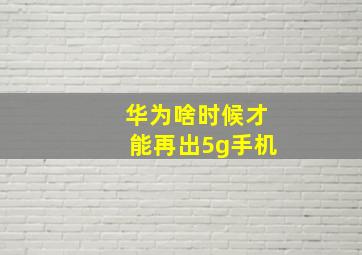 华为啥时候才能再出5g手机