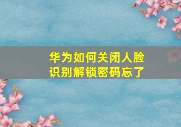 华为如何关闭人脸识别解锁密码忘了