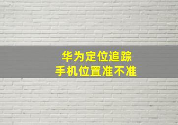 华为定位追踪手机位置准不准