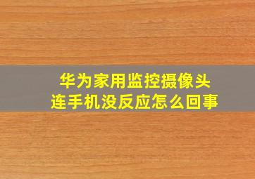 华为家用监控摄像头连手机没反应怎么回事