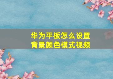 华为平板怎么设置背景颜色模式视频