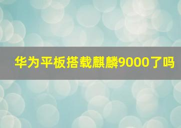 华为平板搭载麒麟9000了吗