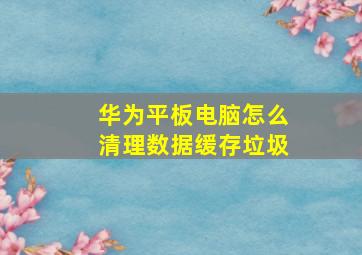 华为平板电脑怎么清理数据缓存垃圾