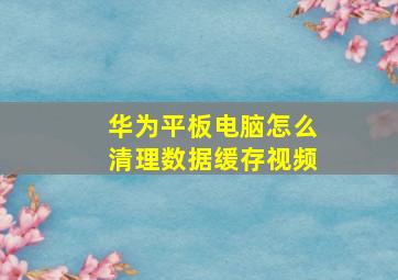 华为平板电脑怎么清理数据缓存视频