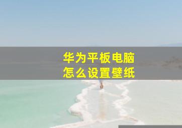 华为平板电脑怎么设置壁纸