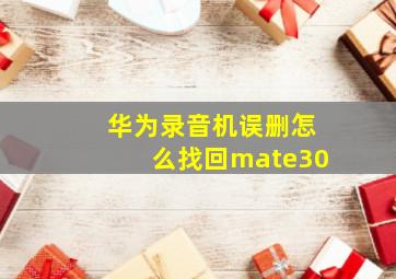 华为录音机误删怎么找回mate30