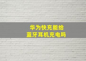 华为快充能给蓝牙耳机充电吗