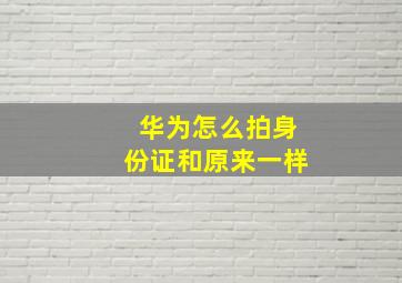 华为怎么拍身份证和原来一样