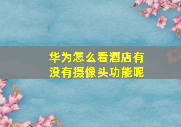 华为怎么看酒店有没有摄像头功能呢