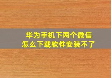 华为手机下两个微信怎么下载软件安装不了