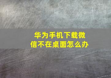 华为手机下载微信不在桌面怎么办