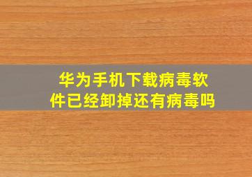 华为手机下载病毒软件已经卸掉还有病毒吗