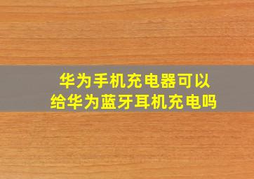 华为手机充电器可以给华为蓝牙耳机充电吗