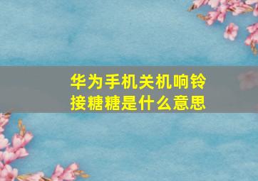 华为手机关机响铃接糖糖是什么意思