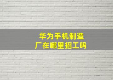 华为手机制造厂在哪里招工吗