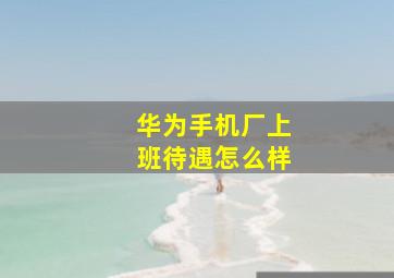 华为手机厂上班待遇怎么样