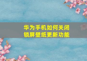 华为手机如何关闭锁屏壁纸更新功能