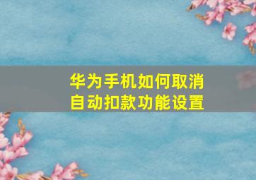 华为手机如何取消自动扣款功能设置