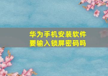 华为手机安装软件要输入锁屏密码吗