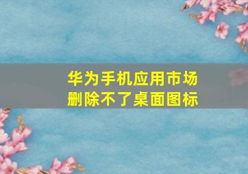 华为手机应用市场删除不了桌面图标