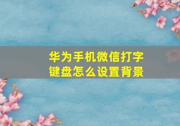 华为手机微信打字键盘怎么设置背景