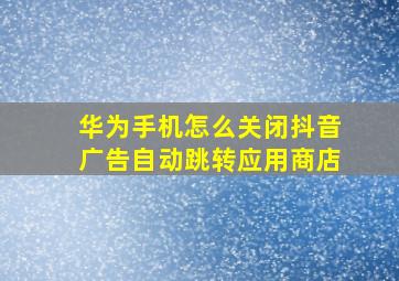 华为手机怎么关闭抖音广告自动跳转应用商店